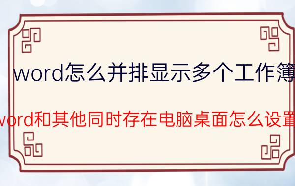 word怎么并排显示多个工作簿 word和其他同时存在电脑桌面怎么设置？